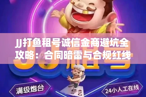 JJ打鱼租号诚信金商避坑全攻略：合同暗雷与合规红线一次说清