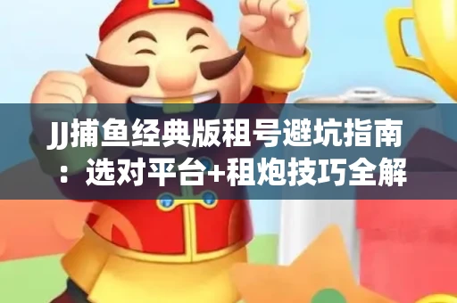 JJ捕鱼经典版租号避坑指南：选对平台+租炮技巧全解析