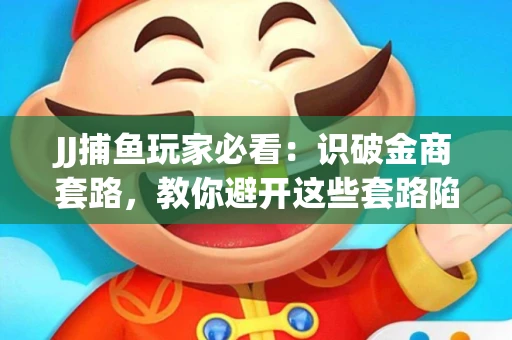 JJ捕鱼玩家必看：识破金商套路，教你避开这些套路陷阱！