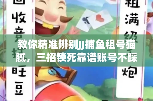 教你精准辨别JJ捕鱼租号猫腻，三招锁死靠谱账号不踩坑