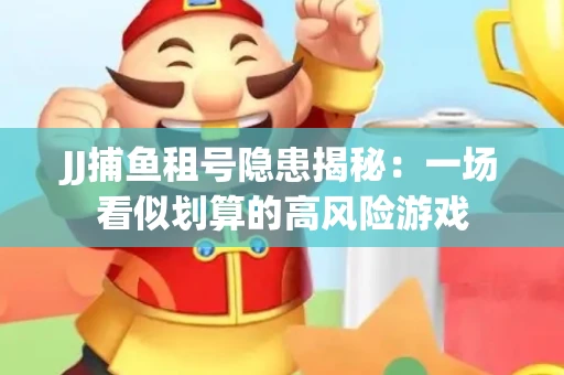 JJ捕鱼租号隐患揭秘：一场看似划算的高风险游戏