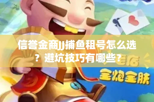 信誉金商JJ捕鱼租号怎么选？避坑技巧有哪些？