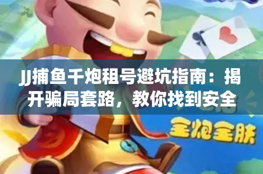 JJ捕鱼千炮租号避坑指南：揭开骗局套路，教你找到安全渠道！