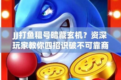 JJ打鱼租号暗藏玄机？资深玩家教你四招识破不可靠商家