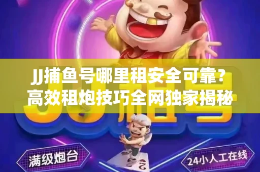 JJ捕鱼号哪里租安全可靠？高效租炮技巧全网独家揭秘