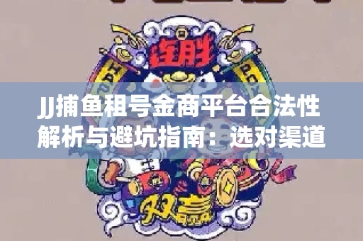 JJ捕鱼租号金商平台合法性解析与避坑指南：选对渠道才能安心赚钱