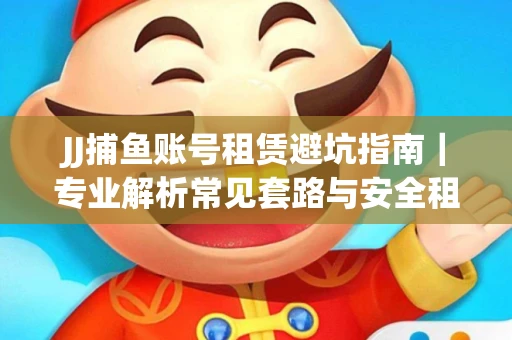 JJ捕鱼账号租赁避坑指南｜专业解析常见套路与安全租号法则