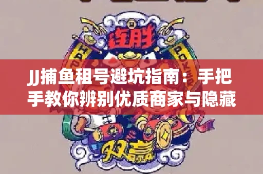 JJ捕鱼租号避坑指南：手把手教你辨别优质商家与隐藏风险