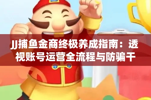 JJ捕鱼金商终极养成指南：透视账号运营全流程与防骗干货技巧