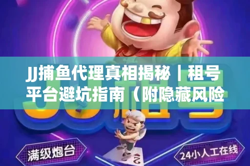 JJ捕鱼代理真相揭秘｜租号平台避坑指南（附隐藏风险预警）
