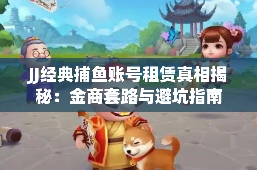 JJ经典捕鱼账号租赁真相揭秘：金商套路与避坑指南