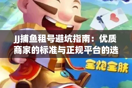 JJ捕鱼租号避坑指南：优质商家的标准与正规平台的选择策略