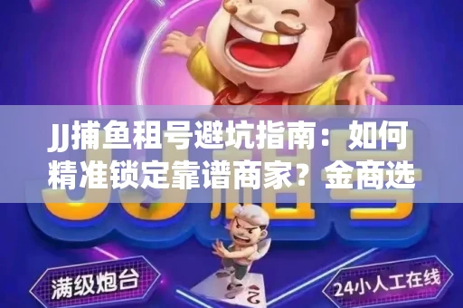 JJ捕鱼租号避坑指南：如何精准锁定靠谱商家？金商选择必备技巧全公开