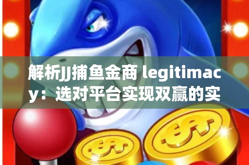 解析JJ捕鱼金商 legitimacy：选对平台实现双赢的实用指南