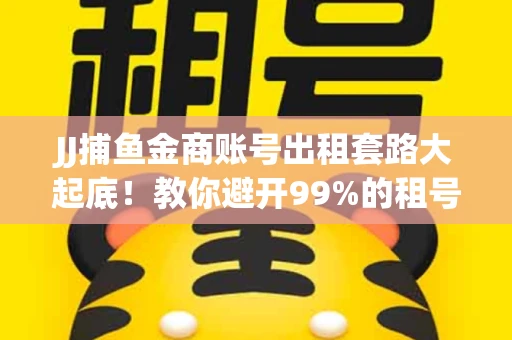 JJ捕鱼金商账号出租套路大起底！教你避开99%的租号陷阱