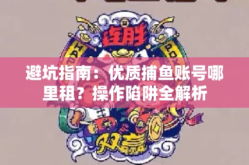 避坑指南：优质捕鱼账号哪里租？操作陷阱全解析