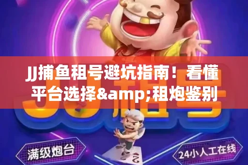 JJ捕鱼租号避坑指南！看懂平台选择&租炮鉴别技巧