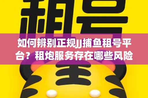 如何辨别正规JJ捕鱼租号平台？租炮服务存在哪些风险暗示及解决方案？