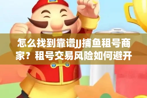 怎么找到靠谱JJ捕鱼租号商家？租号交易风险如何避开？选择技巧收好！