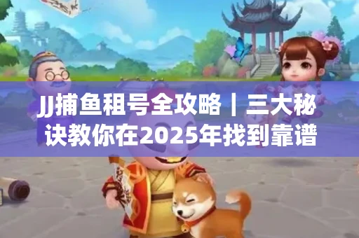 JJ捕鱼租号全攻略｜三大秘诀教你在2025年找到靠谱渠道