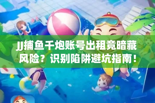 JJ捕鱼千炮账号出租竟暗藏风险？识别陷阱避坑指南！