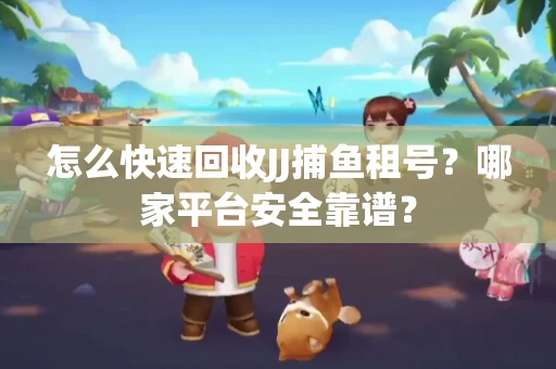 怎么快速回收JJ捕鱼租号？哪家平台安全靠谱？