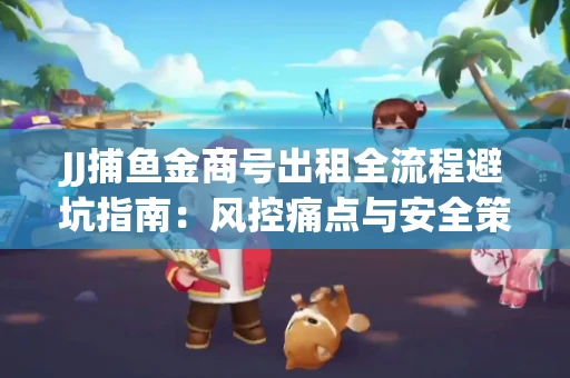 JJ捕鱼金商号出租全流程避坑指南：风控痛点与安全策略拆解