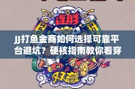 JJ打鱼金商如何选择可靠平台避坑？硬核指南教你看穿骗局保本金