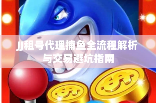 JJ租号代理捕鱼全流程解析与交易避坑指南