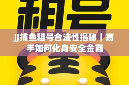 JJ捕鱼租号合法性揭秘｜高手如何化身安全金商