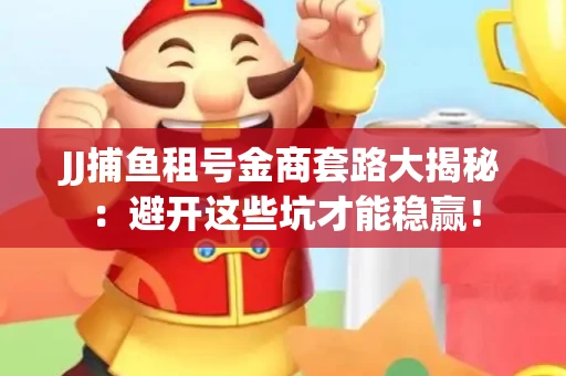 JJ捕鱼租号金商套路大揭秘：避开这些坑才能稳赢！