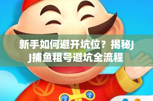 新手如何避开坑位？揭秘JJ捕鱼租号避坑全流程