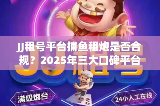 JJ租号平台捕鱼租炮是否合规？2025年三大口碑平台深度测评