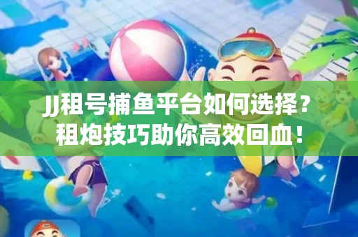 JJ租号捕鱼平台如何选择？租炮技巧助你高效回血！