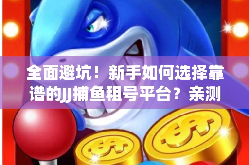 全面避坑！新手如何选择靠谱的JJ捕鱼租号平台？亲测租炮技巧大公开