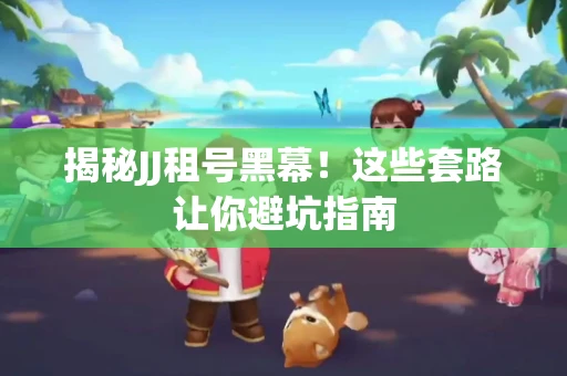 揭秘JJ租号黑幕！这些套路让你避坑指南