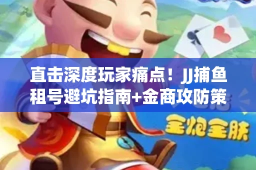 直击深度玩家痛点！JJ捕鱼租号避坑指南+金商攻防策略
