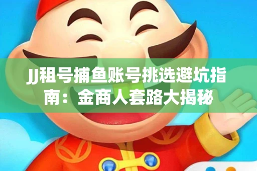 JJ租号捕鱼账号挑选避坑指南：金商人套路大揭秘