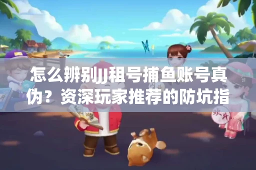 怎么辨别JJ租号捕鱼账号真伪？资深玩家推荐的防坑指南！