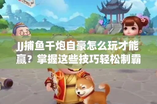 JJ捕鱼千炮自豪怎么玩才能赢？掌握这些技巧轻松制霸