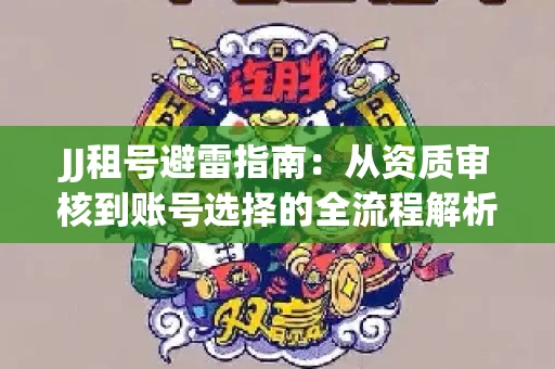 JJ租号避雷指南：从资质审核到账号选择的全流程解析！捕鱼经典账号有何独特差异？