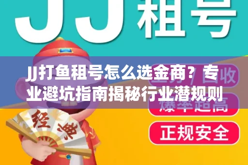 JJ打鱼租号怎么选金商？专业避坑指南揭秘行业潜规则