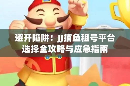 避开陷阱！JJ捕鱼租号平台选择全攻略与应急指南