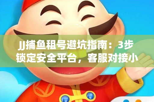 JJ捕鱼租号避坑指南：3步锁定安全平台，客服对接小技巧全公开